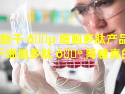 胚胎干 🌵 细胞多肽产品（胚胎干细胞多肽 🐺 降糖真的吗）